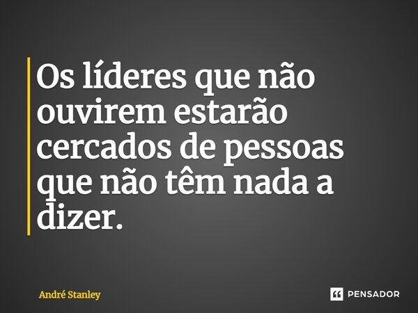 ⁠Os líderes que não ouvirem estarão cercados de pessoas que não têm nada a dizer.... Frase de André Stanley.