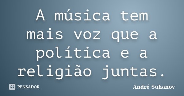 A música tem mais voz que a política e a religião juntas.... Frase de André Suhanov.