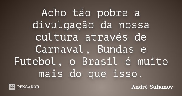 Acho tão pobre a divulgação da nossa cultura através de Carnaval, Bundas e Futebol, o Brasil é muito mais do que isso.... Frase de André Suhanov.