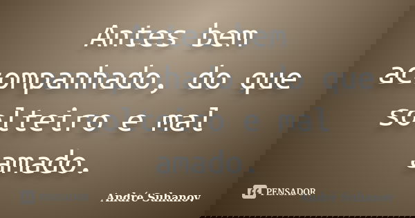 Antes bem acompanhado, do que solteiro e mal amado.... Frase de André Suhanov.