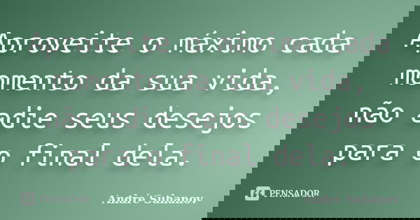 Aproveite o máximo cada momento da sua vida, não adie seus desejos para o final dela.... Frase de André Suhanov.
