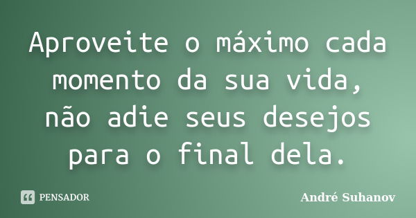 Aproveite o máximo cada momento da sua vida, não adie seus desejos para o final dela.... Frase de André Suhanov.