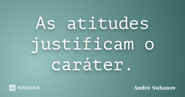 As atitudes justificam o caráter.... Frase de André Suhanov.