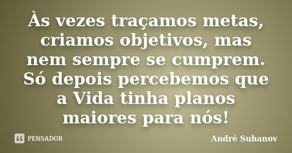 Às vezes traçamos metas, criamos objetivos, mas nem sempre se cumprem. Só depois percebemos que a Vida tinha planos maiores para nós!... Frase de André Suhanov.