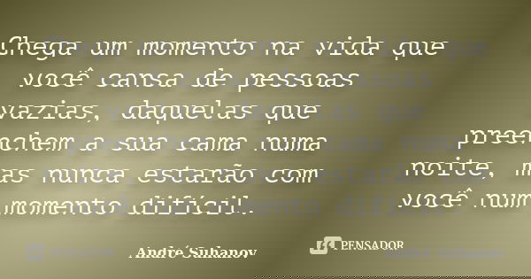 Chega um momento na vida que você cansa de pessoas vazias, daquelas que preenchem a sua cama numa noite, mas nunca estarão com você num momento difícil.... Frase de André Suhanov.