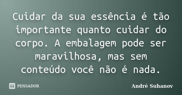 Cuidar da sua essência é tão importante quanto cuidar do corpo. A embalagem pode ser maravilhosa, mas sem conteúdo você não é nada.... Frase de André Suhanov.