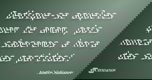 Dedique-se aqueles quem te amam, pois nunca saberemos a hora das suas partidas!... Frase de André Suhanov.