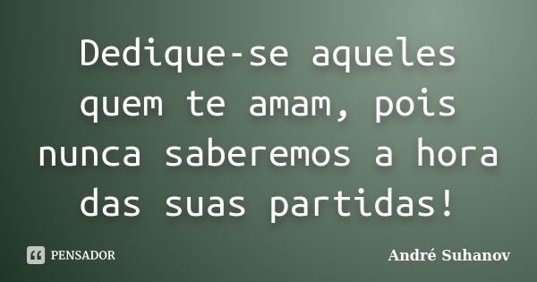 Dedique-se aqueles quem te amam, pois nunca saberemos a hora das suas partidas!... Frase de André Suhanov.