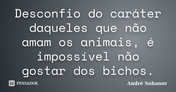 Desconfio do caráter daqueles que não amam os animais, é impossível não gostar dos bichos.... Frase de André Suhanov.