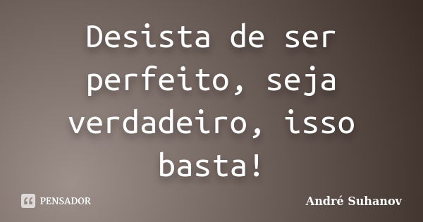 Desista de ser perfeito, seja verdadeiro, isso basta!... Frase de André Suhanov.