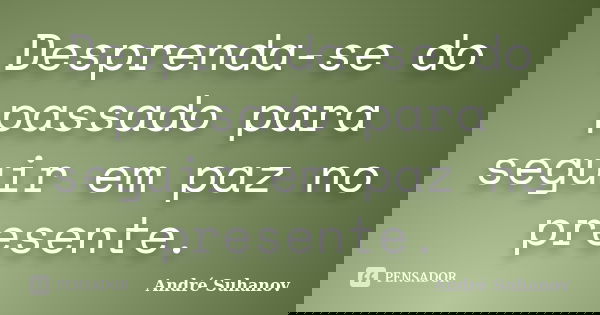Desprenda-se do passado para seguir em paz no presente.... Frase de André Suhanov.