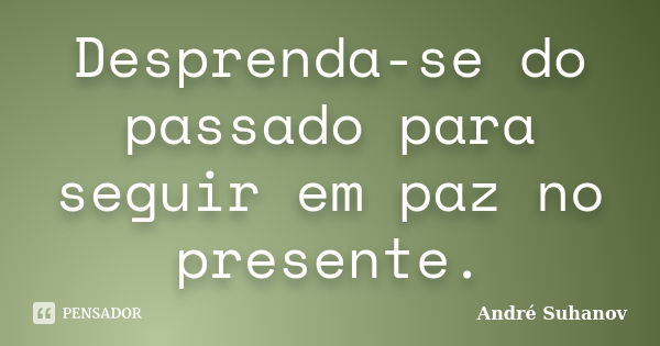 Desprenda-se do passado para seguir em paz no presente.... Frase de André Suhanov.