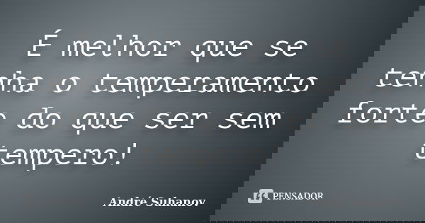 É melhor que se tenha o temperamento forte do que ser sem tempero!... Frase de André Suhanov.