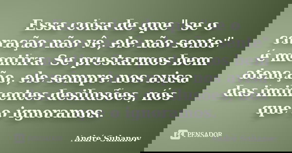Essa coisa de que "se o coração não vê, ele não sente" é mentira. Se prestarmos bem atenção, ele sempre nos avisa das iminentes desilusões, nós que o ... Frase de André Suhanov.
