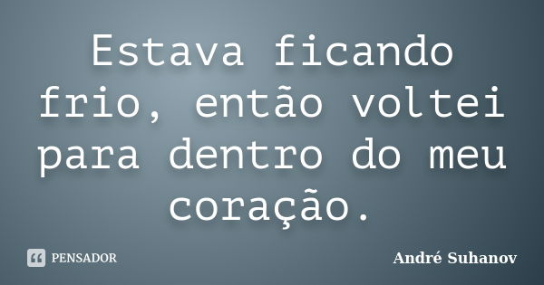 Estava ficando frio, então voltei para dentro do meu coração.... Frase de André Suhanov.