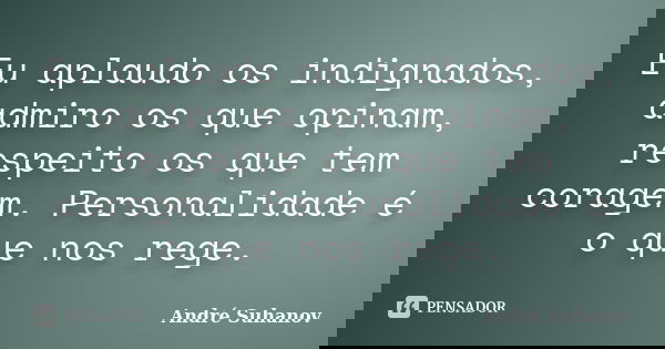 Eu aplaudo os indignados, admiro os que opinam, respeito os que tem coragem. Personalidade é o que nos rege.... Frase de André Suhanov.