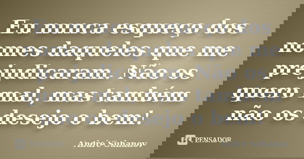 Eu nunca esqueço dos nomes daqueles que me prejudicaram. Não os quero mal, mas também não os desejo o bem!... Frase de André Suhanov.