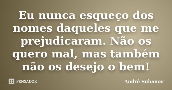 Eu nunca esqueço dos nomes daqueles que me prejudicaram. Não os quero mal, mas também não os desejo o bem!... Frase de André Suhanov.