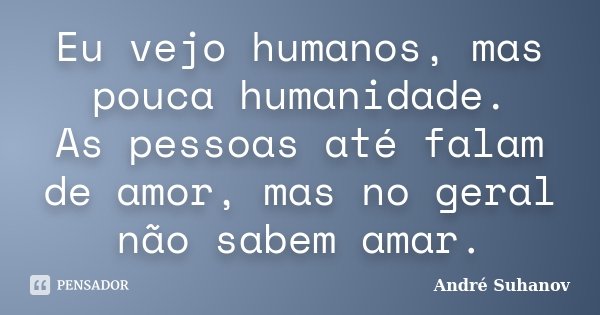 Eu vejo humanos, mas pouca humanidade. As pessoas até falam de amor, mas no geral não sabem amar.... Frase de André Suhanov.