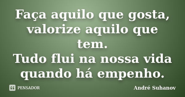 Faça aquilo que gosta, valorize aquilo que tem. Tudo flui na nossa vida quando há empenho.... Frase de André Suhanov.