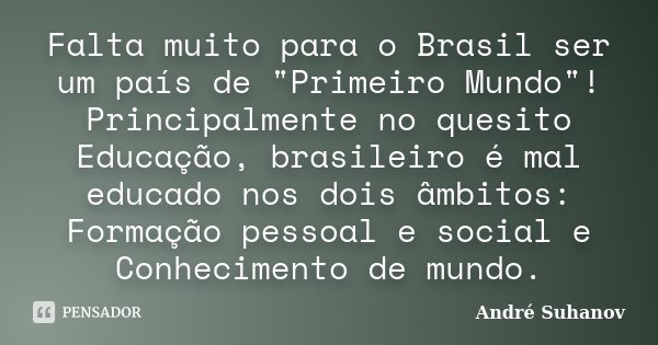 Falta muito para o Brasil ser um país de "Primeiro Mundo"! Principalmente no quesito Educação, brasileiro é mal educado nos dois âmbitos: Formação pes... Frase de André Suhanov.