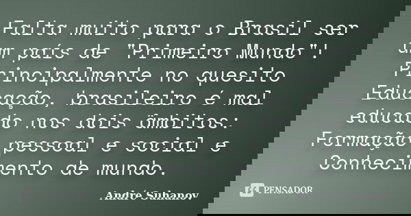 Falta muito para o Brasil ser um país de "Primeiro Mundo"! Principalmente no quesito Educação, brasileiro é mal educado nos dois âmbitos: Formação pes... Frase de André Suhanov.