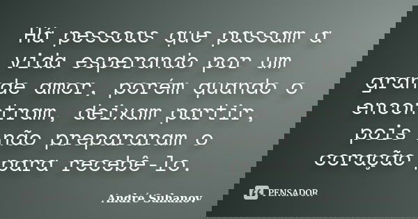Há pessoas que passam a vida esperando por um grande amor, porém quando o encontram, deixam partir, pois não prepararam o coração para recebê-lo.... Frase de André Suhanov.