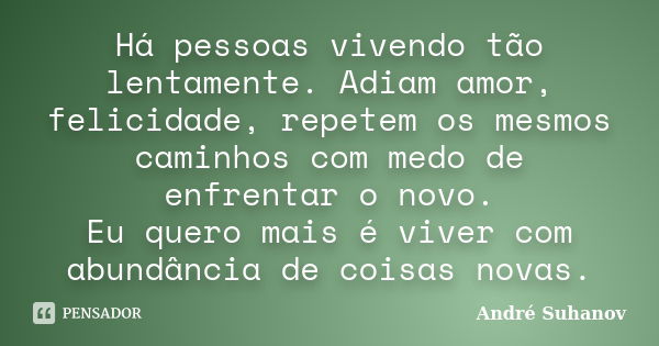 Há pessoas vivendo tão lentamente. Adiam amor, felicidade, repetem os mesmos caminhos com medo de enfrentar o novo. Eu quero mais é viver com abundância de cois... Frase de André Suhanov.