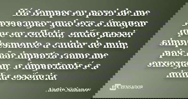 Há tempos eu parei de me preocupar qual era a imagem que eu refletia, então passei simplesmente a cuidar de mim, pois não importa como me enxergam, o importante... Frase de André Suhanov.