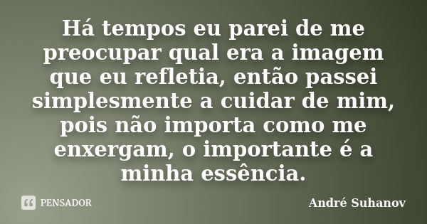 Há tempos eu parei de me preocupar qual era a imagem que eu refletia, então passei simplesmente a cuidar de mim, pois não importa como me enxergam, o importante... Frase de André Suhanov.