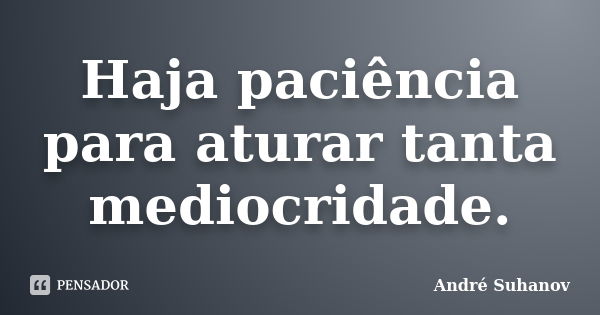 Haja paciência para aturar tanta André Suhanov - Pensador