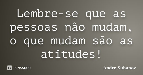 Lembre-se que as pessoas não mudam, o que mudam são as atitudes!... Frase de André Suhanov.