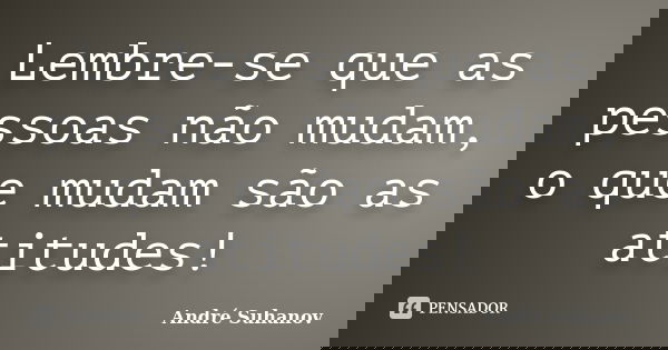 Lembre-se que as pessoas não mudam, o que mudam são as atitudes!... Frase de André Suhanov.
