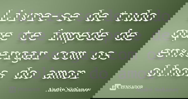 Livre-se de tudo que te impede de enxergar com os olhos do amor... Frase de André Suhanov.