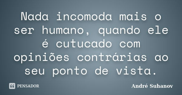 Nada incomoda mais o ser humano, quando ele é cutucado com opiniões contrárias ao seu ponto de vista.... Frase de André Suhanov.