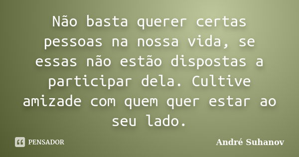 Não basta querer certas pessoas na nossa vida, se essas não estão dispostas a participar dela. Cultive amizade com quem quer estar ao seu lado.... Frase de André Suhanov.