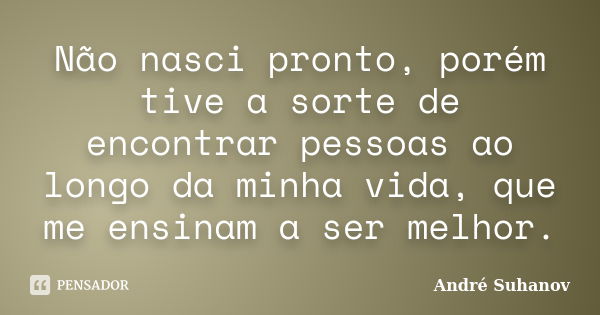 Não nasci pronto, porém tive a sorte de encontrar pessoas ao longo da minha vida, que me ensinam a ser melhor.... Frase de André Suhanov.