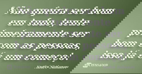 Não queira ser bom em tudo, tente primeiramente ser bom com as pessoas, isso já é um começo!... Frase de André Suhanov.