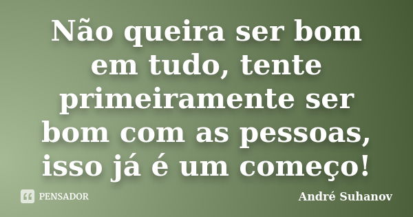 Não queira ser bom em tudo, tente primeiramente ser bom com as pessoas, isso já é um começo!... Frase de André Suhanov.