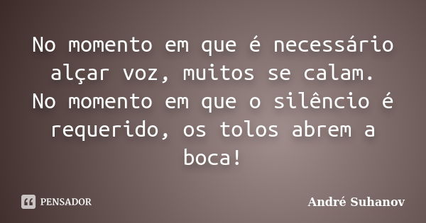 No momento em que é necessário alçar voz, muitos se calam. No momento em que o silêncio é requerido, os tolos abrem a boca!... Frase de André Suhanov.