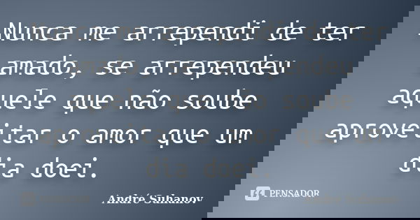 Nunca me arrependi de ter amado, se arrependeu aquele que não soube aproveitar o amor que um dia doei.... Frase de André Suhanov.