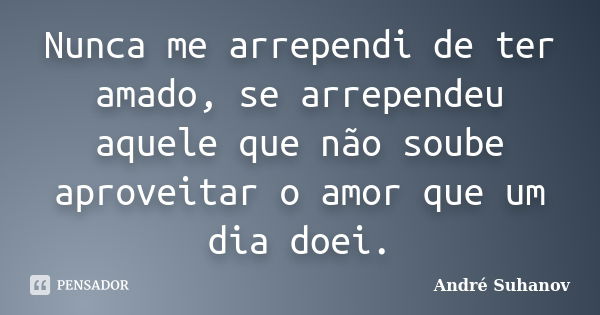 Nunca me arrependi de ter amado, se arrependeu aquele que não soube aproveitar o amor que um dia doei.... Frase de André Suhanov.