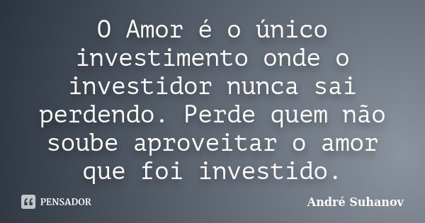 O Amor é o único investimento onde o investidor nunca sai perdendo. Perde quem não soube aproveitar o amor que foi investido.... Frase de André Suhanov.
