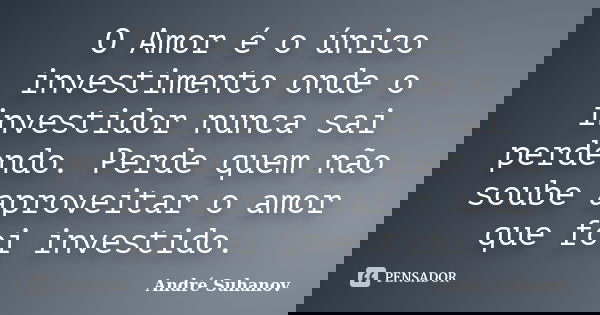 O Amor é o único investimento onde o investidor nunca sai perdendo. Perde quem não soube aproveitar o amor que foi investido.... Frase de André Suhanov.
