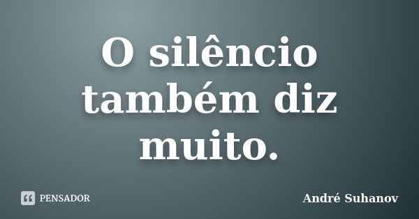 O silêncio também diz muito.... Frase de André Suhanov.