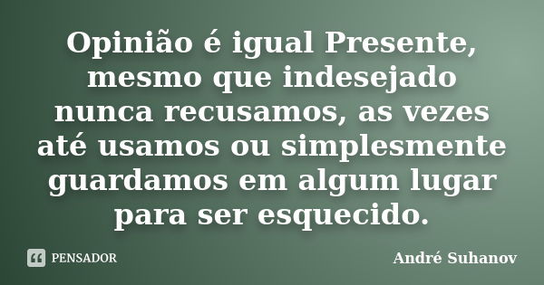 Opinião é igual Presente, mesmo que indesejado nunca recusamos, as vezes até usamos ou simplesmente guardamos em algum lugar para ser esquecido.... Frase de André Suhanov.