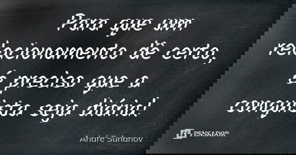 Para que um relacionamento dê certo, é preciso que a conquista seja diária!... Frase de André Suhanov.