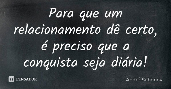 Para que um relacionamento dê certo, é preciso que a conquista seja diária!... Frase de André Suhanov.