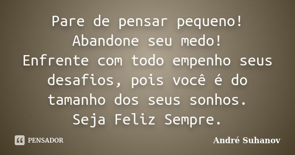 Pare de pensar pequeno! Abandone seu medo! Enfrente com todo empenho seus desafios, pois você é do tamanho dos seus sonhos. Seja Feliz Sempre.... Frase de André Suhanov.