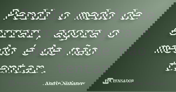 Perdi o medo de errar, agora o medo é de não tentar.... Frase de André Suhanov.